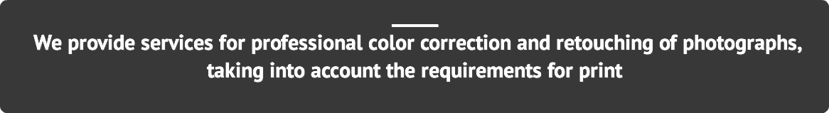 _____ We provide services for professional color correction and retouching of photographs, taking into account the requirements for print